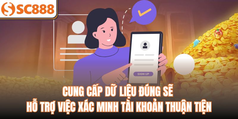 Cung cấp dữ liệu đúng sẽ hỗ trợ việc xác minh tài khoản thuận tiện